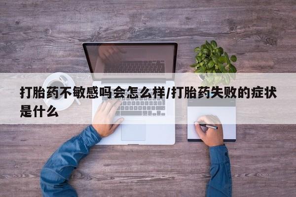 打胎药网上购买打胎药不敏感吗会怎么样/打胎药失败的症状是什么