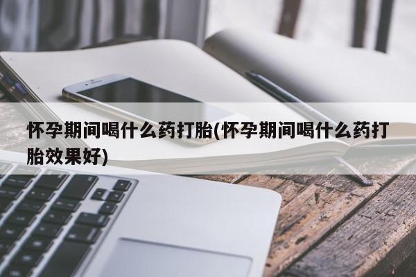打胎药网上购买怀孕期间喝什么药打胎(怀孕期间喝什么药打胎效果好)