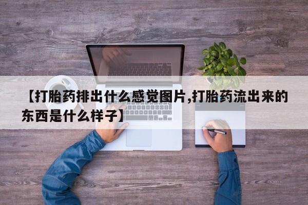 打胎药网上购买【打胎药排出什么感觉图片,打胎药流出来的东西是什么样子】