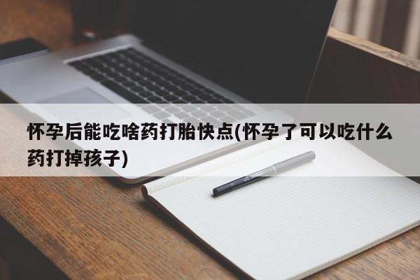 打胎药网上购买怀孕后能吃啥药打胎快点(怀孕了可以吃什么药打掉孩子)