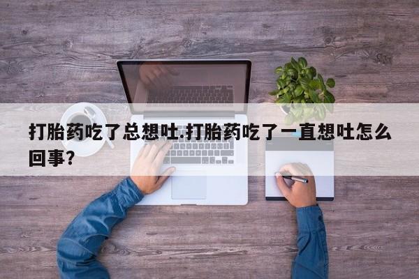 打胎药网上购买打胎药吃了总想吐.打胎药吃了一直想吐怎么回事？