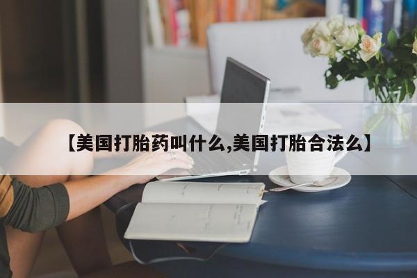 打胎药网上购买【美国打胎药叫什么,美国打胎合法么】