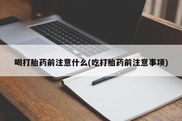 打胎药网上购买喝打胎药前注意什么(吃打胎药前注意事项)