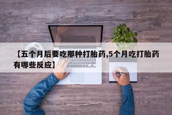 打胎药网上购买【五个月后要吃那种打胎药,5个月吃打胎药有哪些反应】