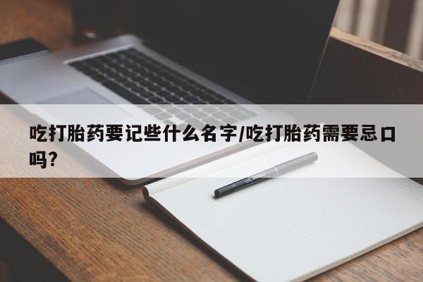 打胎药网上购买吃打胎药要记些什么名字/吃打胎药需要忌口吗?
