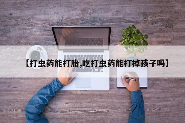 打胎药网上购买【打虫药能打胎,吃打虫药能打掉孩子吗】