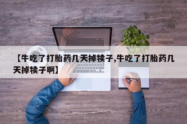 打胎药网上购买【牛吃了打胎药几天掉犊子,牛吃了打胎药几天掉犊子啊】