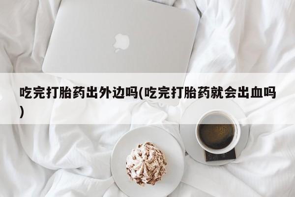 打胎药网上购买吃完打胎药出外边吗(吃完打胎药就会出血吗)
