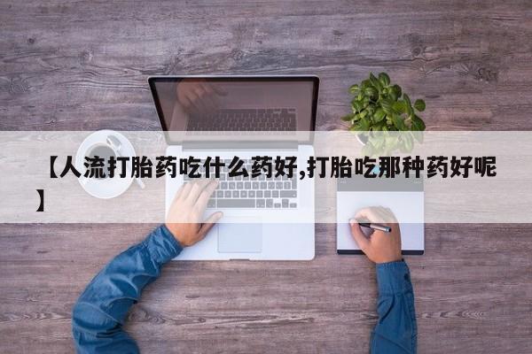 打胎药网上购买【人流打胎药吃什么药好,打胎吃那种药好呢】
