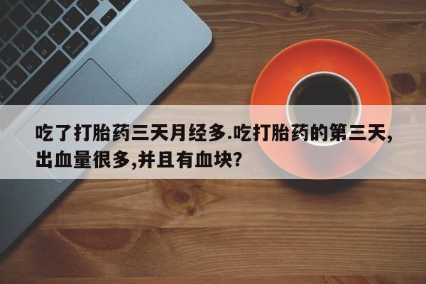 打胎药网上购买吃了打胎药三天月经多.吃打胎药的第三天,出血量很多,并且有血块？