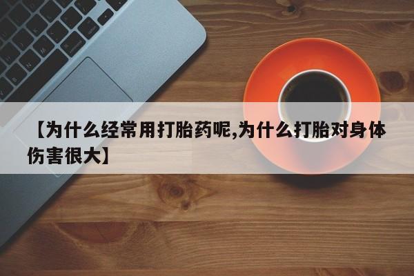 打胎药网上购买【为什么经常用打胎药呢,为什么打胎对身体伤害很大】