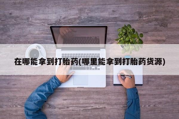 打胎药网上购买在哪能拿到打胎药(哪里能拿到打胎药货源)