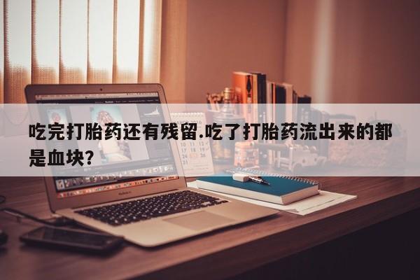 打胎药网上购买吃完打胎药还有残留.吃了打胎药流出来的都是血块？
