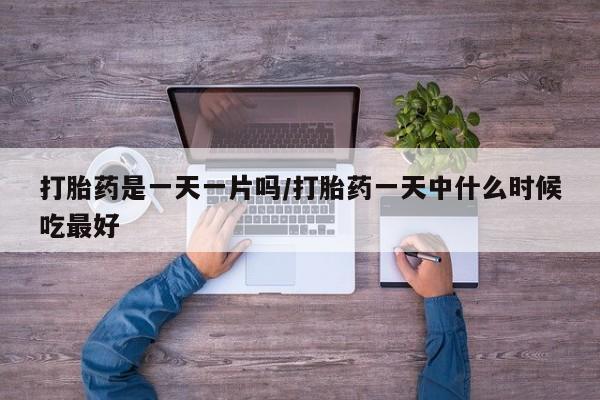 打胎药网上购买打胎药是一天一片吗/打胎药一天中什么时候吃最好