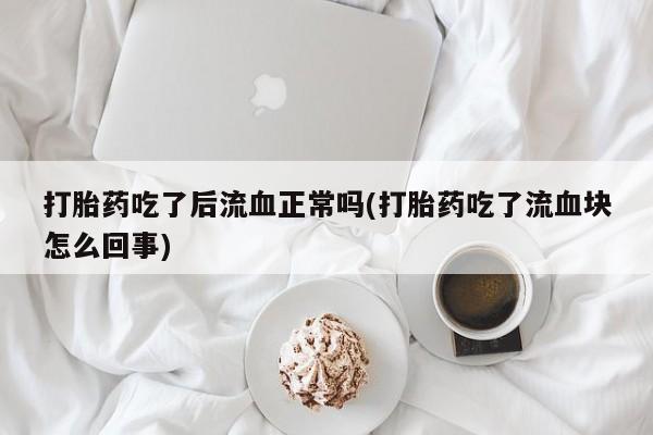 打胎药网上购买打胎药吃了后流血正常吗(打胎药吃了流血块怎么回事)