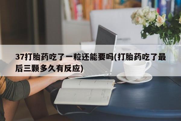 打胎药网上购买37打胎药吃了一粒还能要吗(打胎药吃了最后三颗多久有反应)
