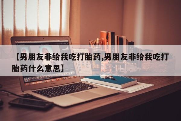 打胎药网上购买【男朋友非给我吃打胎药,男朋友非给我吃打胎药什么意思】