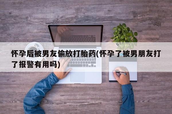 打胎药网上购买怀孕后被男友偷放打胎药(怀孕了被男朋友打了报警有用吗)