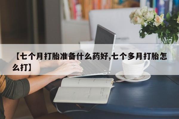 打胎药网上购买【七个月打胎准备什么药好,七个多月打胎怎么打】