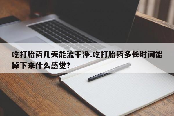 打胎药网上购买吃打胎药几天能流干净.吃打胎药多长时间能掉下来什么感觉？