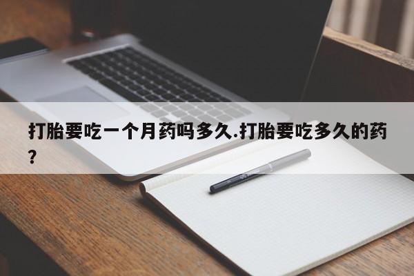 打胎药网上购买打胎要吃一个月药吗多久.打胎要吃多久的药？