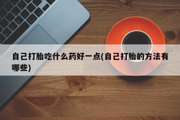 打胎药网上购买自己打胎吃什么药好一点(自己打胎的方法有哪些)