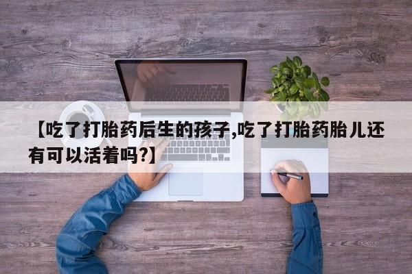 打胎药网上购买【吃了打胎药后生的孩子,吃了打胎药胎儿还有可以活着吗?】