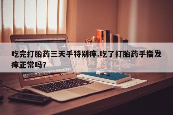打胎药网上购买吃完打胎药三天手特别痒.吃了打胎药手指发痒正常吗？