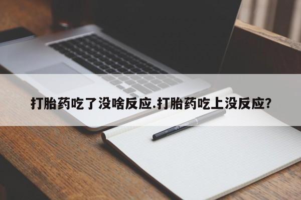 打胎药网上购买打胎药吃了没啥反应.打胎药吃上没反应?