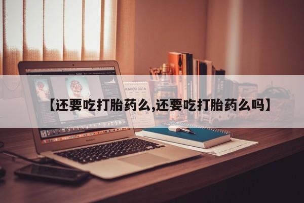 打胎药网上购买【还要吃打胎药么,还要吃打胎药么吗】