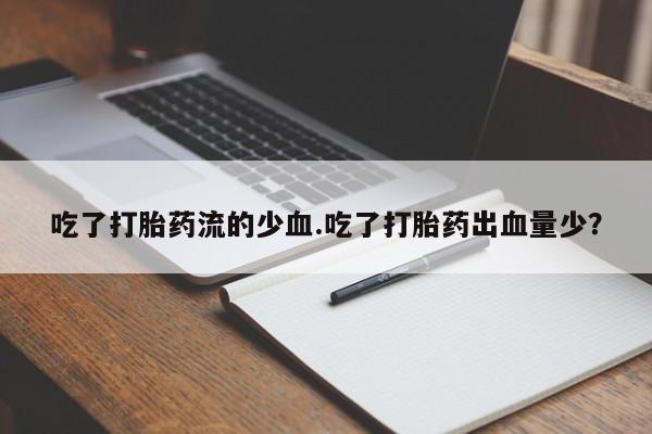 打胎药网上购买吃了打胎药流的少血.吃了打胎药出血量少?