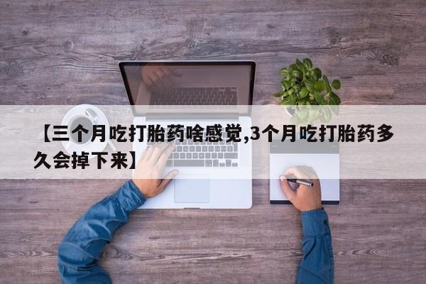 打胎药网上购买【三个月吃打胎药啥感觉,3个月吃打胎药多久会掉下来】