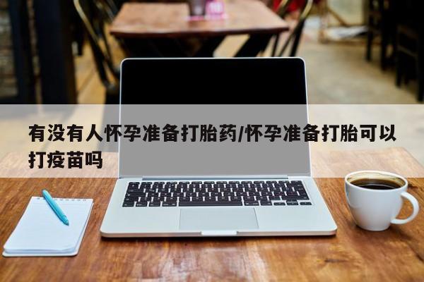 打胎药网上购买有没有人怀孕准备打胎药/怀孕准备打胎可以打疫苗吗