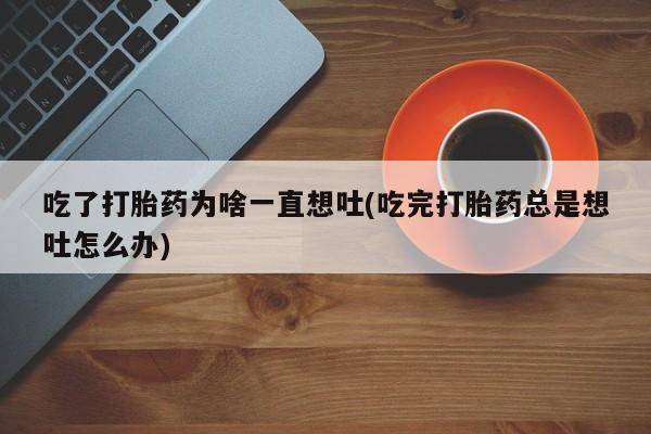 打胎药网上购买吃了打胎药为啥一直想吐(吃完打胎药总是想吐怎么办)