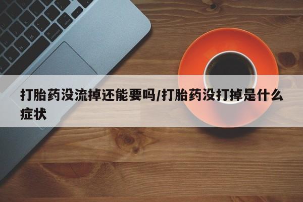 打胎药网上购买打胎药没流掉还能要吗/打胎药没打掉是什么症状