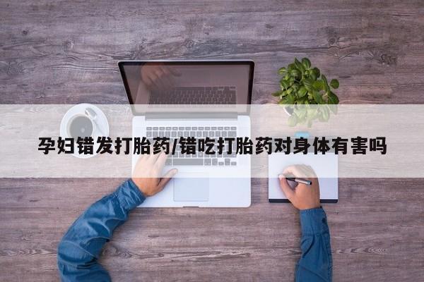 打胎药网上购买孕妇错发打胎药/错吃打胎药对身体有害吗