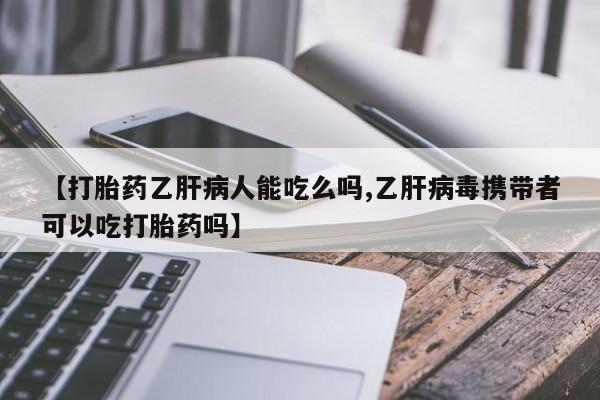 打胎药网上购买【打胎药乙肝病人能吃么吗,乙肝病毒携带者可以吃打胎药吗】