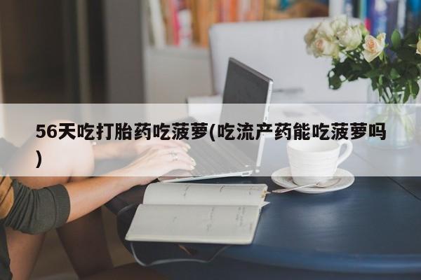打胎药网上购买56天吃打胎药吃菠萝(吃流产药能吃菠萝吗)