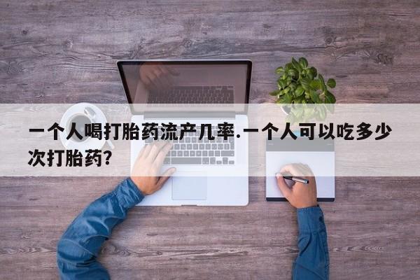 打胎药网上购买一个人喝打胎药流产几率.一个人可以吃多少次打胎药？
