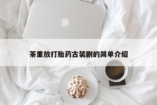打胎药网上购买茶里放打胎药古装剧的简单介绍