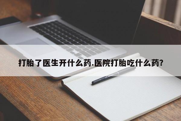 打胎药网上购买打胎了医生开什么药.医院打胎吃什么药？