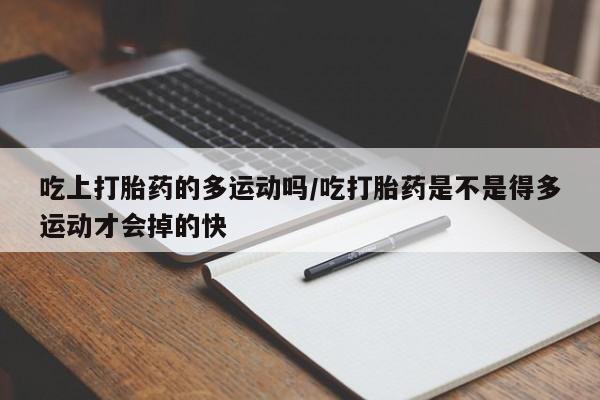 打胎药网上购买吃上打胎药的多运动吗/吃打胎药是不是得多运动才会掉的快
