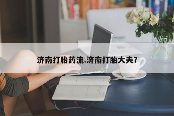 打胎药网上购买济南打胎药流.济南打胎大夫？