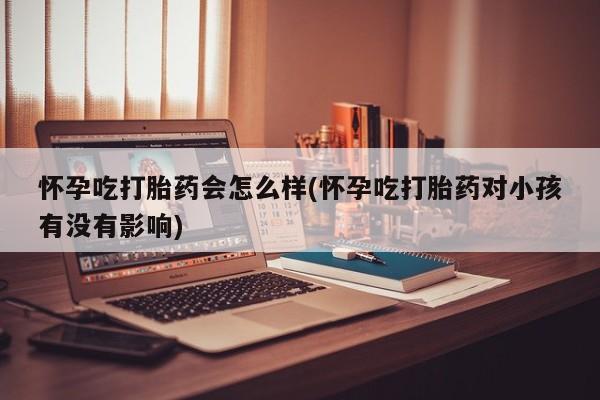 打胎药网上购买怀孕吃打胎药会怎么样(怀孕吃打胎药对小孩有没有影响)