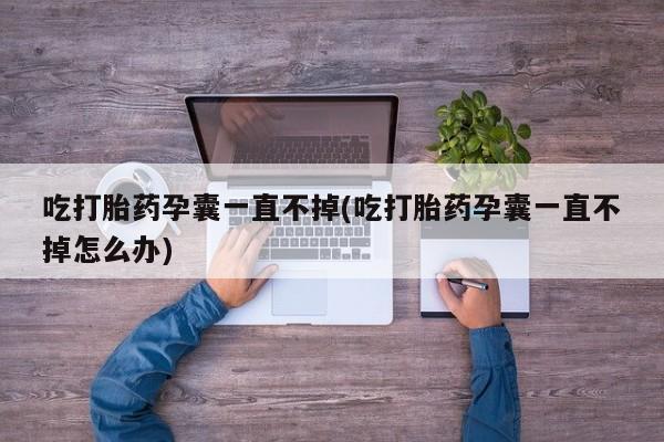 打胎药网上购买吃打胎药孕囊一直不掉(吃打胎药孕囊一直不掉怎么办)