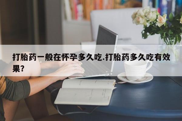 打胎药网上购买打胎药一般在怀孕多久吃.打胎药多久吃有效果？