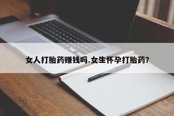 打胎药网上购买女人打胎药赚钱吗.女生怀孕打胎药？