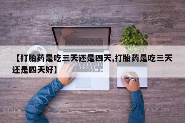打胎药网上购买【打胎药是吃三天还是四天,打胎药是吃三天还是四天好】