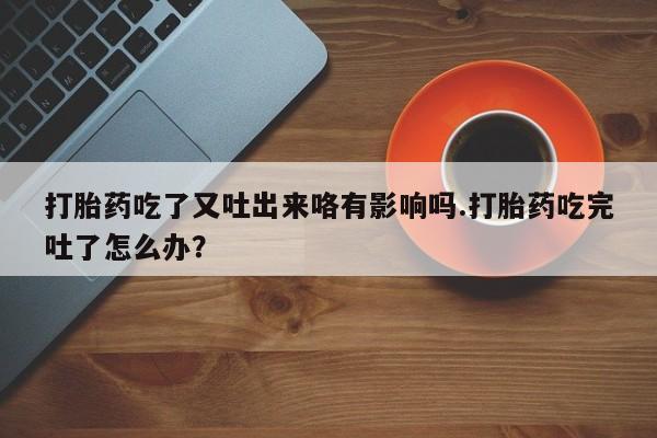 打胎药网上购买打胎药吃了又吐出来咯有影响吗.打胎药吃完吐了怎么办？