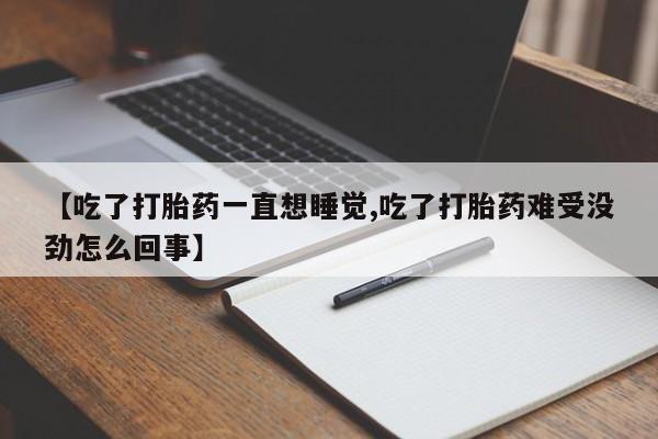打胎药网上购买【吃了打胎药一直想睡觉,吃了打胎药难受没劲怎么回事】